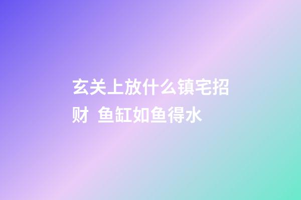 玄关上放什么镇宅招财  鱼缸如鱼得水
